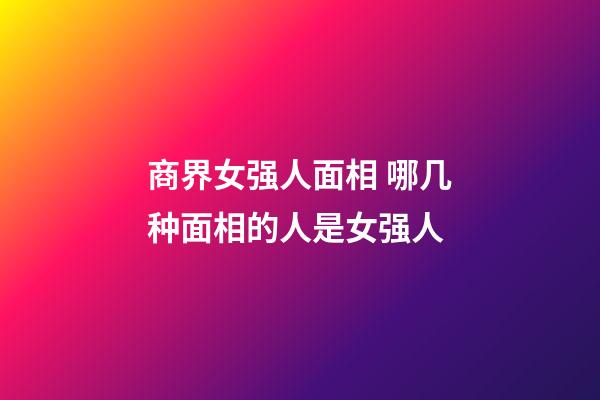 商界女强人面相 哪几种面相的人是女强人
